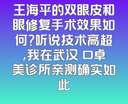 王海平的双眼皮和眼修复手术效果如何？听说技术高超，我在武汉硚口卓美诊所亲测确实如此