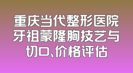 重庆当代整形医院牙祖蒙隆胸技艺与切口、价格评估