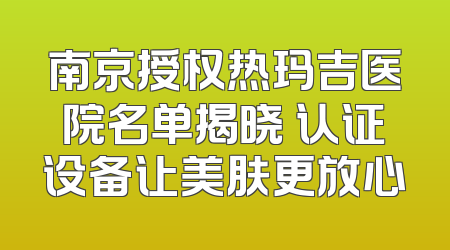南京授权热玛吉医院名单揭晓 认证设备让美肤更放心