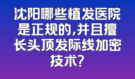 沈阳哪些植发医院是正规的，并且擅长头顶发际线加密技术？