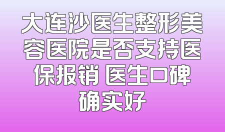 大连沙医生整形美容医院是否支持医保报销 医生口碑确实好