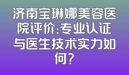 济南宝琳娜美容医院评价：专业认证与医生技术实力如何？
