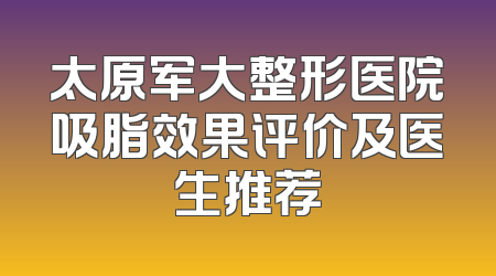 太原军大整形医院吸脂效果评价及医生推荐