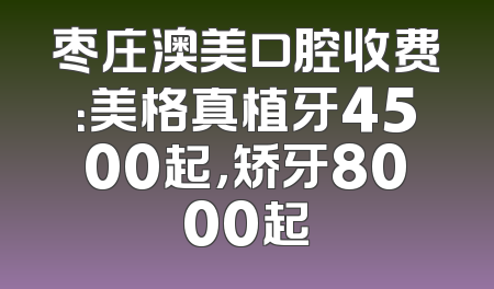 枣庄澳美口腔收费：美格真植牙4500起，矫牙8000起