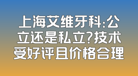 上海艾维牙科：公立还是私立？技术受好评且价格合理