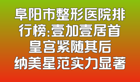 阜阳市整形医院排行榜：壹加壹居首 皇宫紧随其后 纳美星范实力显著