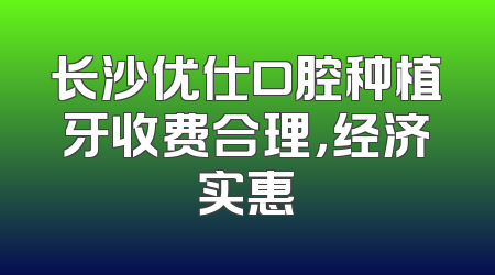 长沙优仕口腔种植牙收费合理，经济实惠