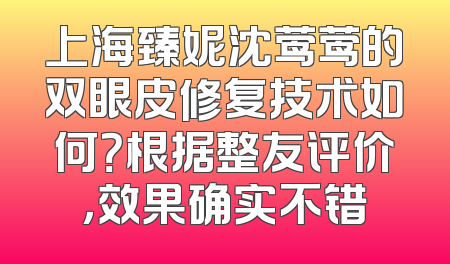 上海臻妮沈莺莺的双眼皮修复技术如何？根据整友评价，效果确实不错