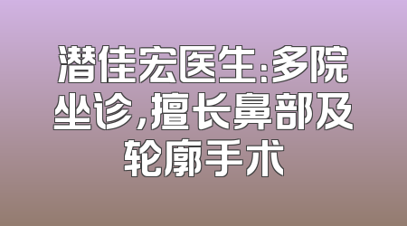 潜佳宏医生：多院坐诊，擅长鼻部及轮廓手术