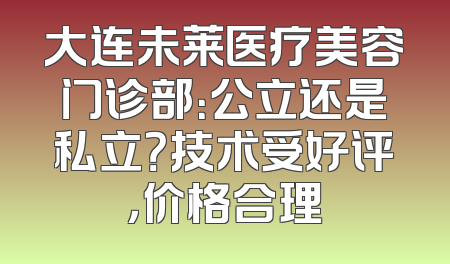 大连未莱医疗美容门诊部：公立还是私立？技术受好评，价格合理