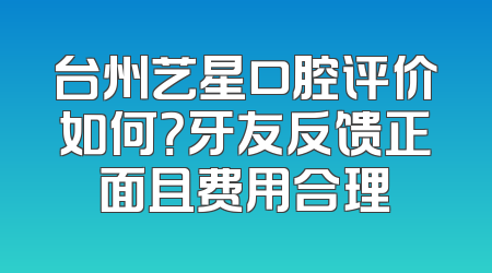 台州艺星口腔评价如何？牙友反馈正面且费用合理