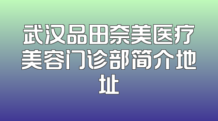 武汉品田奈美医疗美容门诊部简介地址