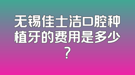 无锡佳士洁口腔种植牙的费用是多少？