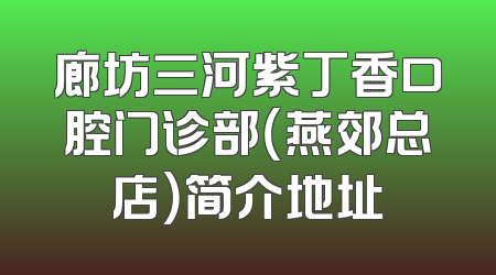 廊坊三河紫丁香口腔门诊部（燕郊总店）简介地址