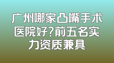 广州哪家凸嘴手术医院好？前五名实力资质兼具