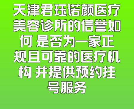 天津君珏诺颜医疗美容诊所的信誉如何 是否为一家正规且可靠的医疗机构 并提供预约挂号服务