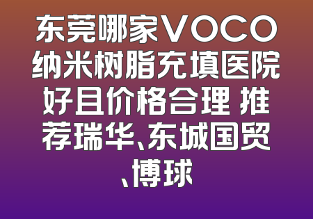 东莞哪家VOCO纳米树脂充填医院好且价格合理 推荐瑞华、东城国贸、博球