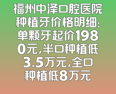 福州中泽口腔医院种植牙价格明细：单颗牙起价1980元，半口种植低3.5万元，全口种植低8万元