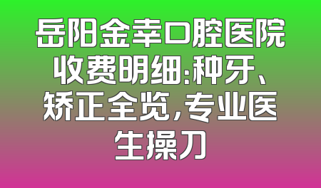 岳阳金幸口腔医院收费明细：种牙、矫正全览，专业医生操刀