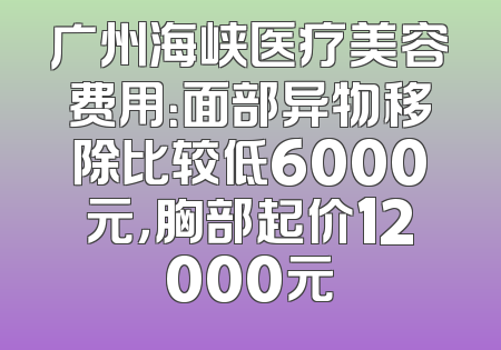 广州海峡医疗美容费用：面部异物移除比较低6000元，胸部起价12000元