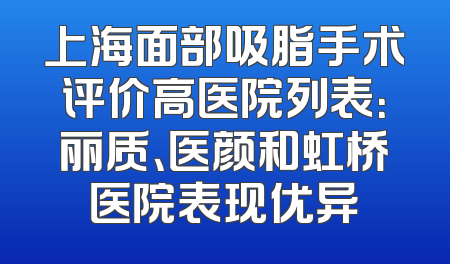 上海面部吸脂手术评价高医院列表：丽质、医颜和虹桥医院表现优异