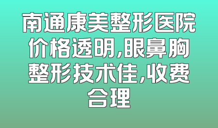 南通康美整形医院价格透明，眼鼻胸整形技术佳，收费合理