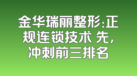金华瑞丽整形：正规连锁技术領先，冲刺前三排名