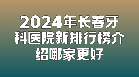 2024年长春牙科医院新排行榜介绍哪家更好