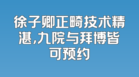 徐子卿正畸技术精湛，九院与拜博皆可预约