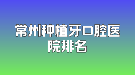 常州种植牙口腔医院排名