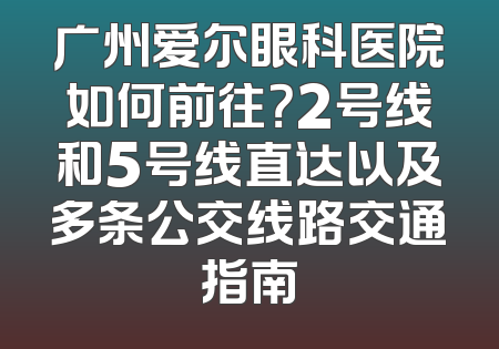 广州爱尔眼科医院如何前往？2号线和5号线直达以及多条公交线路交通指南