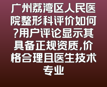广州荔湾区人民医院整形科评价如何？用户评论显示其具备正规资质，价格合理且医生技术专业