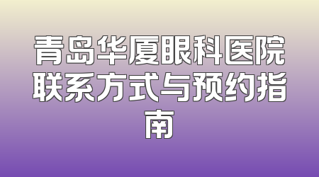 青岛华厦眼科医院联系方式与预约指南