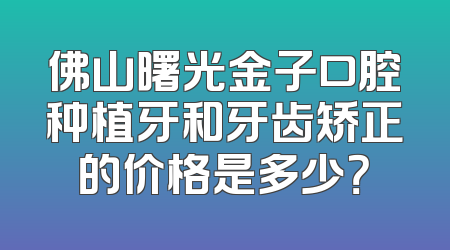 佛山曙光金子口腔种植牙和牙齿矫正的价格是多少？