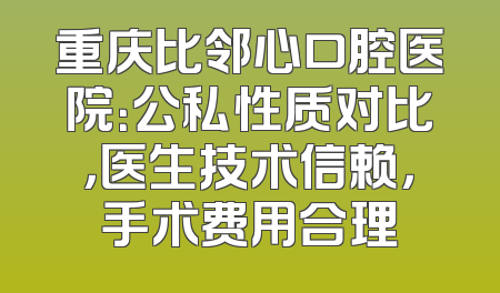 重庆比邻心口腔医院：公私性质对比，医生技术信赖，手术费用合理