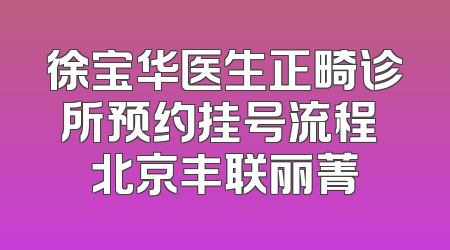 徐宝华医生正畸诊所预约挂号流程 北京丰联丽菁