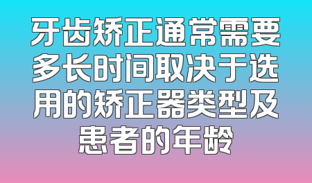 牙齿矫正通常需要多长时间取决于选用的矫正器类型及患者的年龄