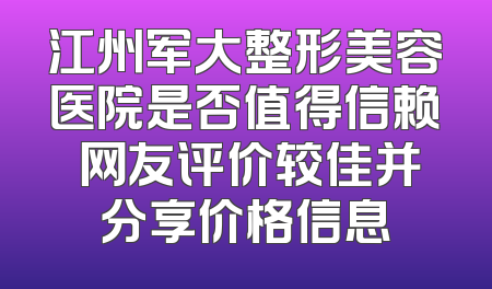 江州军大整形美容医院是否值得信赖 网友评价较佳并分享价格信息