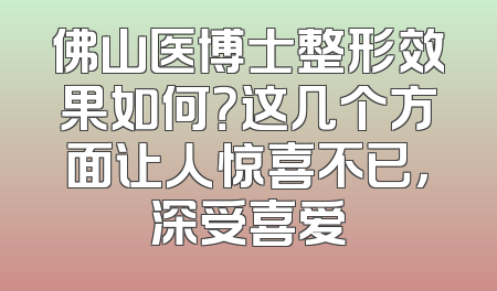 佛山医博士整形效果如何？这几个方面让人惊喜不已，深受喜爱