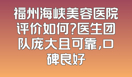 福州海峡美容医院评价如何？医生团队庞大且可靠，口碑良好