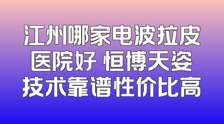 江州哪家电波拉皮医院好 恒博天姿技术靠谱性价比高