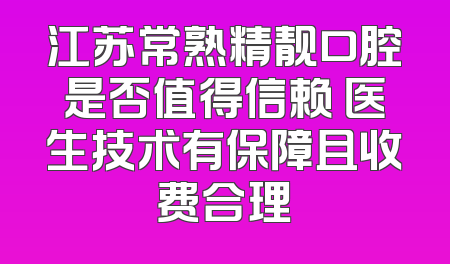 江苏常熟精靓口腔是否值得信赖 医生技术有保障且收费合理