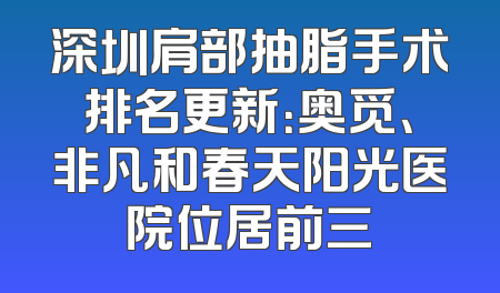 深圳肩部抽脂手术排名更新：奥觅、非凡和春天阳光医院位居前三