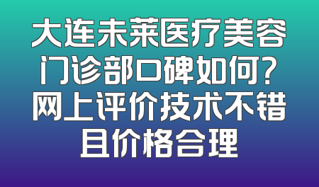 大连未莱医疗美容门诊部口碑如何？网上评价技术不错且价格合理