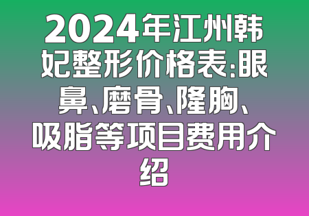 2024年江州韩妃整形价格表：眼鼻、磨骨、隆胸、吸脂等项目费用介绍