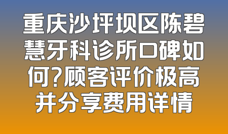 重庆沙坪坝区陈碧慧牙科诊所口碑如何？顾客评价极高并分享费用详情