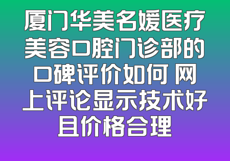 厦门华美名媛医疗美容口腔门诊部的口碑评价如何 网上评论显示技术好且价格合理