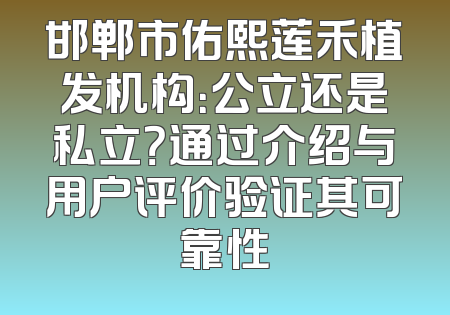 邯郸市佑熙莲禾植发机构：公立还是私立？通过介绍与用户评价验证其可靠性