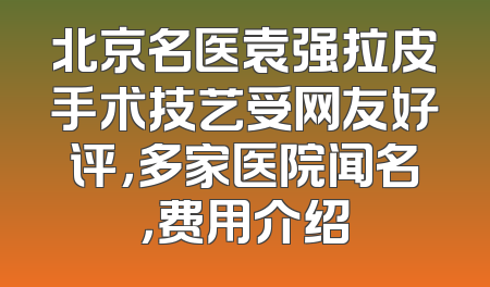 北京名医袁强拉皮手术技艺受网友好评，多家医院闻名，费用介绍
