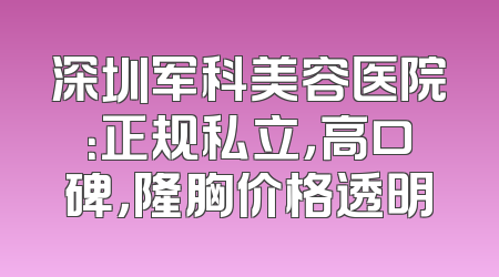 深圳军科美容医院：正规私立，高口碑，隆胸价格透明